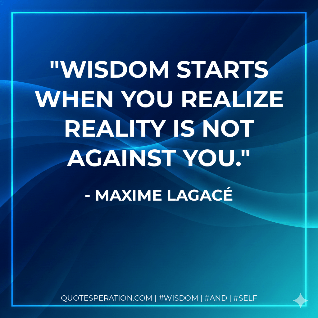 Wisdom starts when you realize reality is not against you. - Maxime Lagacé