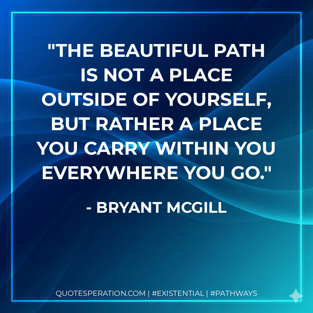 The Beautiful Path is not a place outside of yourself, but rather a place you carry within you everywhere you go. - Bryant McGill