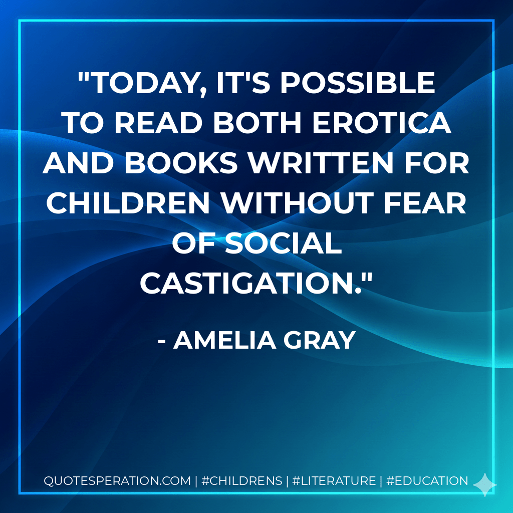 Today, it's possible to read both erotica and books written for children without fear of social castigation. - Amelia Gray