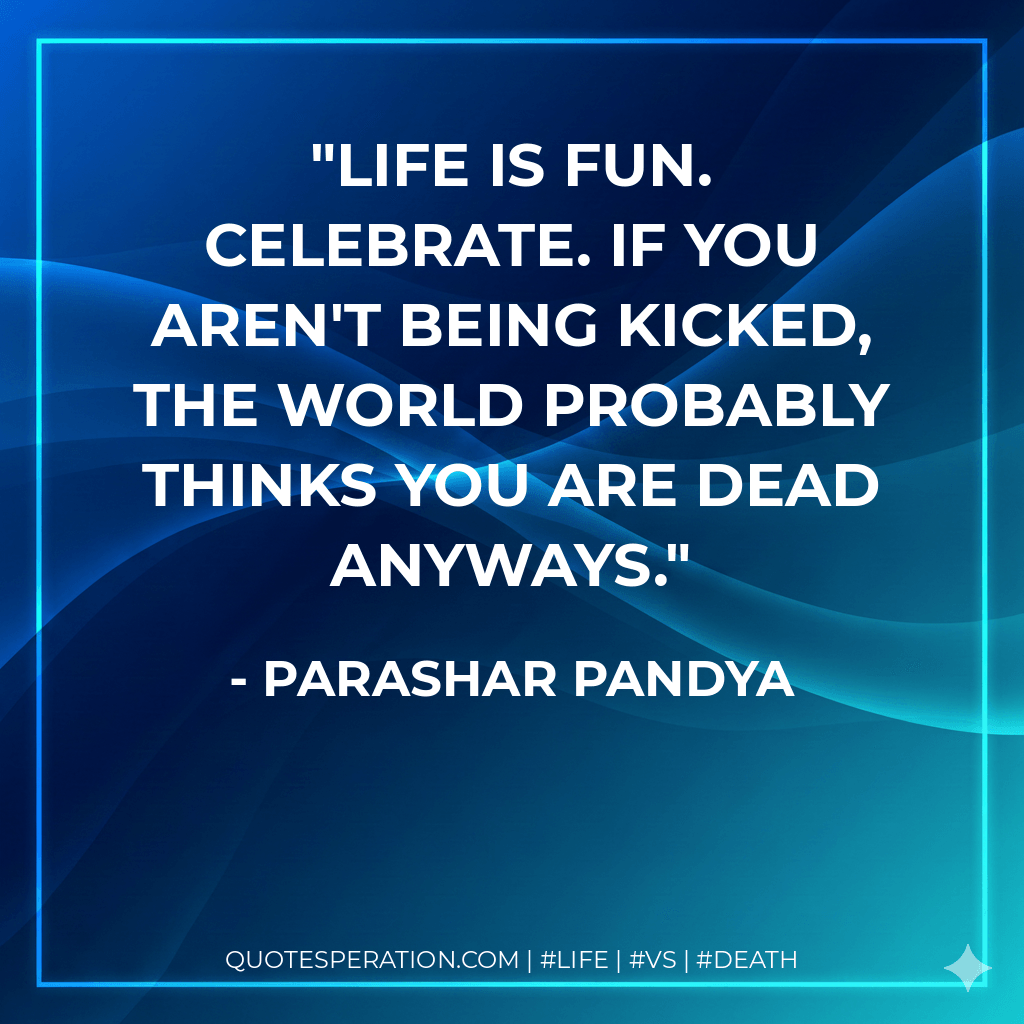 Life is fun. celebrate. If you aren't being kicked, the world probably thinks you are dead anyways. - Parashar Pandya