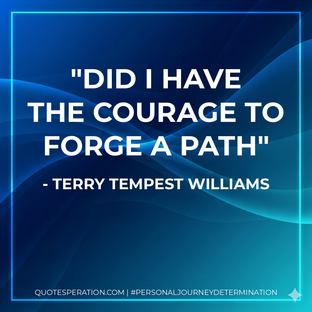 Did I have the courage to forge a path - Terry Tempest Williams