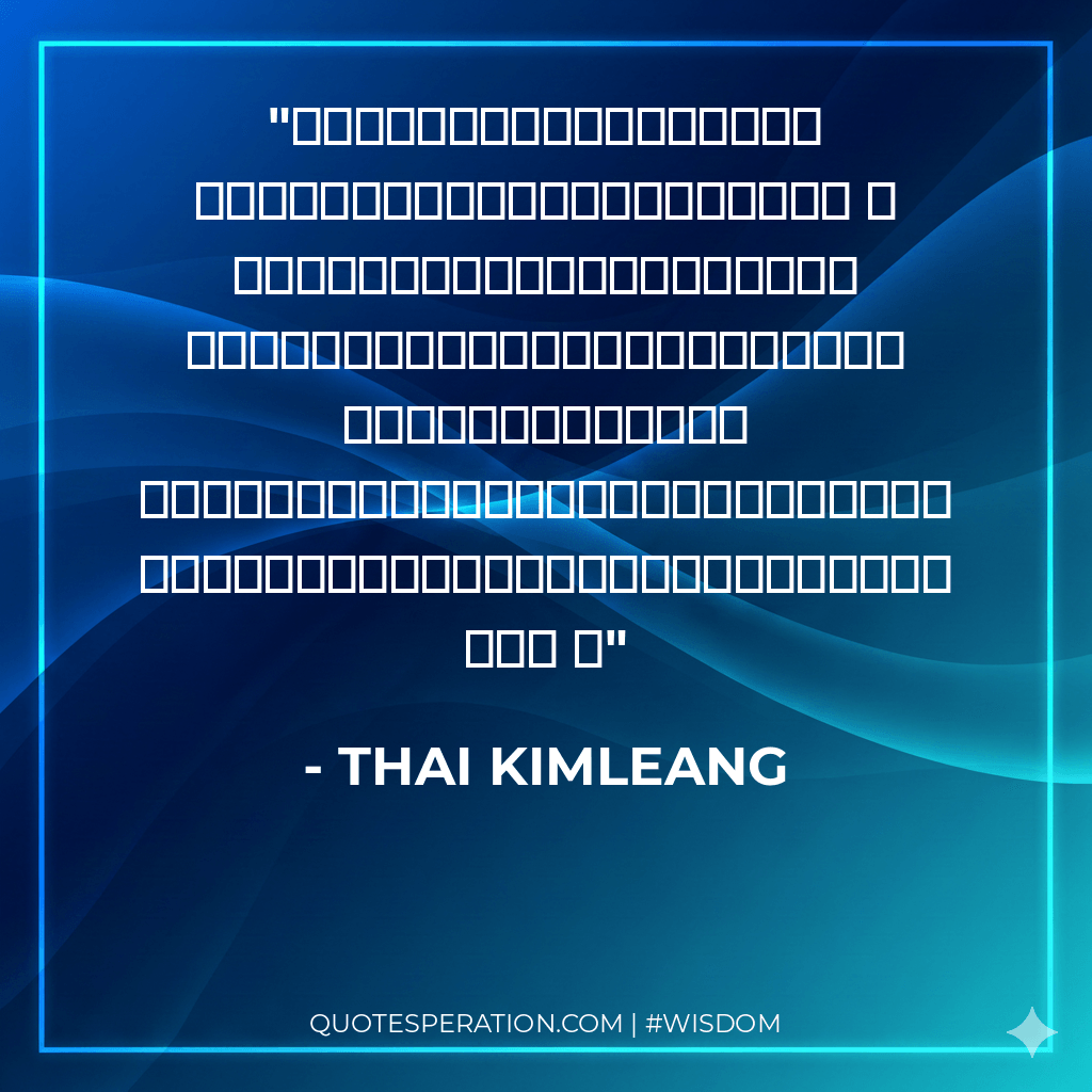 បើអ្នកមោទនភាពជាតិ លុះត្រាតែជាតិវាខ្លាំង ។ ប៉ុន្តែបើមោទនភាពជាតិ ដោយការពិតគឺជាតិខ្សោយនុះ នុះវាបង្ហាញថា យើងចូលរួមគ្នាធ្វើឲ្យកប់ពពក ហើយរត់មកជ្រកនឹងអាចម៍ជន្លេនហើយ ។