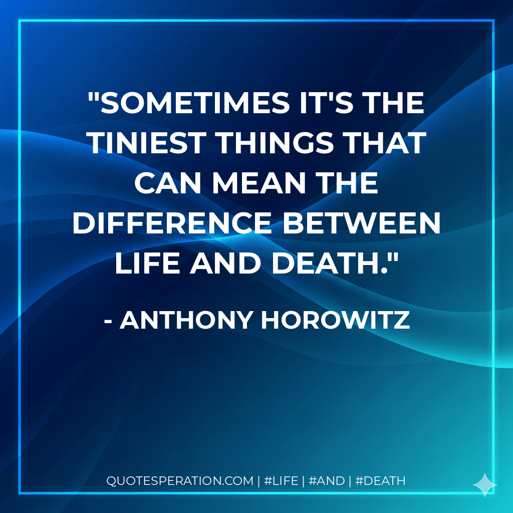 Sometimes it's the tiniest things that can mean the difference between life and death. - Anthony Horowitz