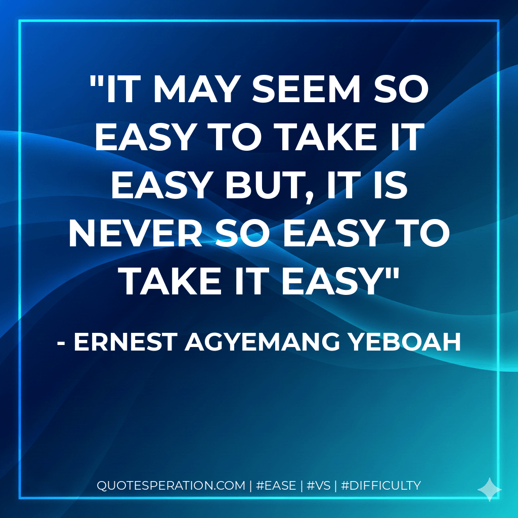 it may seem so easy to take it easy but, it is never so easy to take it easy - Ernest Agyemang Yeboah
