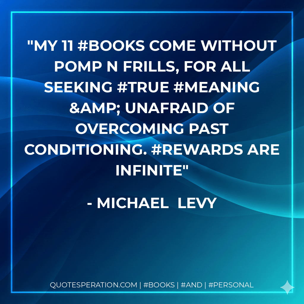 My 11 #books come without pomp n frills, for all seeking #true #meaning & unafraid of overcoming past conditioning. #Rewards are infinite - Michael Levy