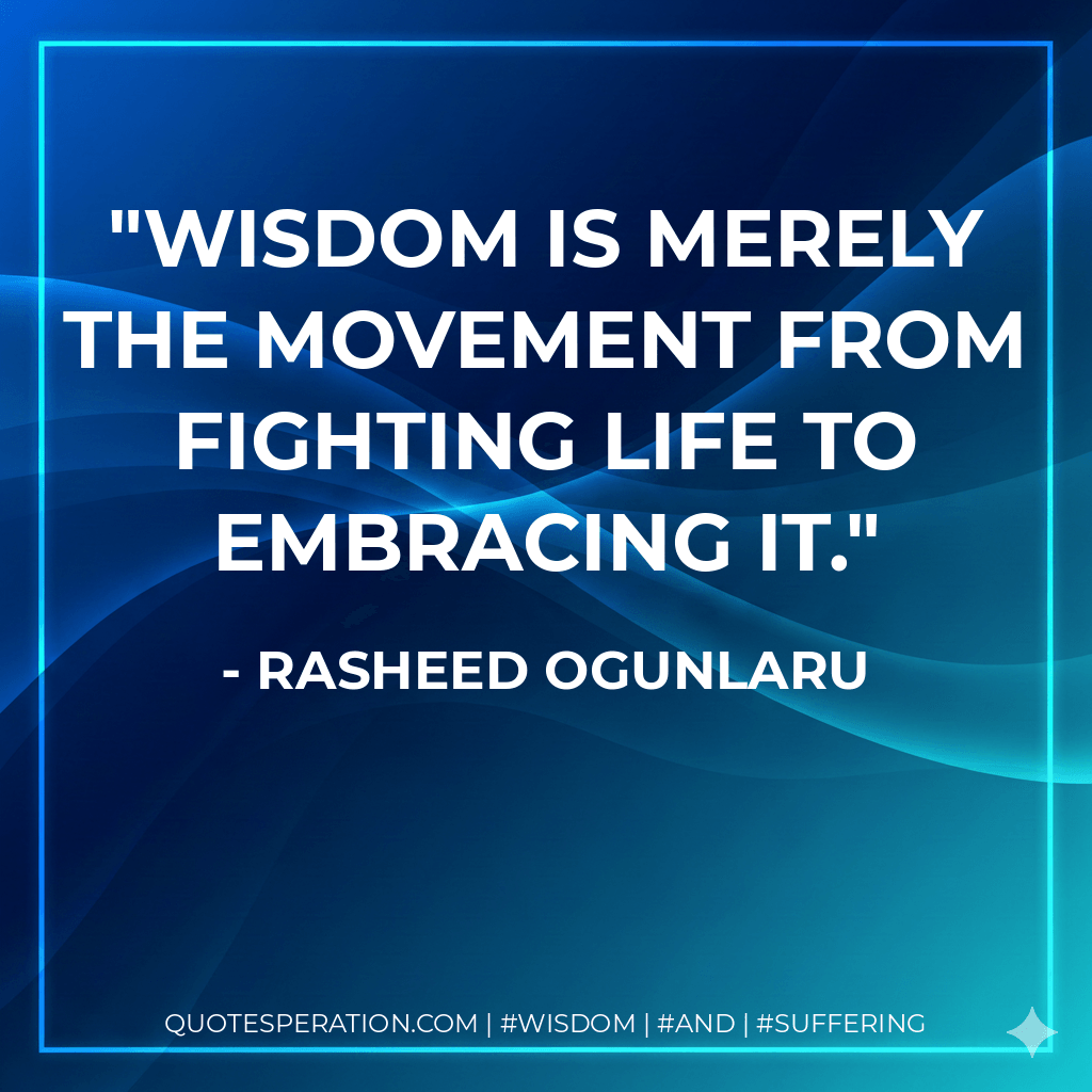 Wisdom is merely the movement from fighting life to embracing it. - Rasheed Ogunlaru