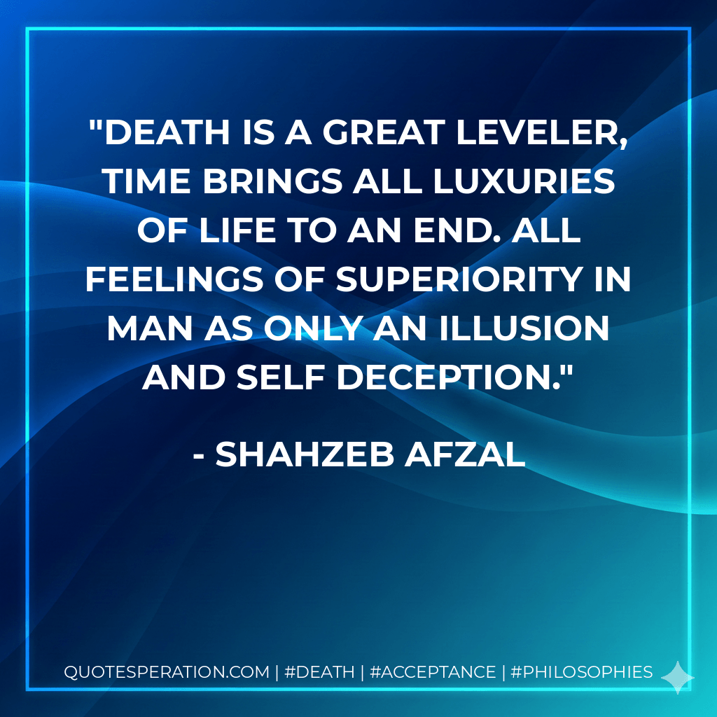 Death is a great leveler, time brings all luxuries of life to an end. All feelings of superiority in man as only an illusion and self deception. - Shahzeb Afzal