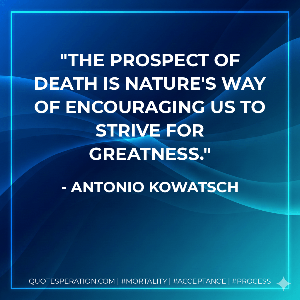 The prospect of death is nature's way of encouraging us to strive for greatness. - Antonio Kowatsch