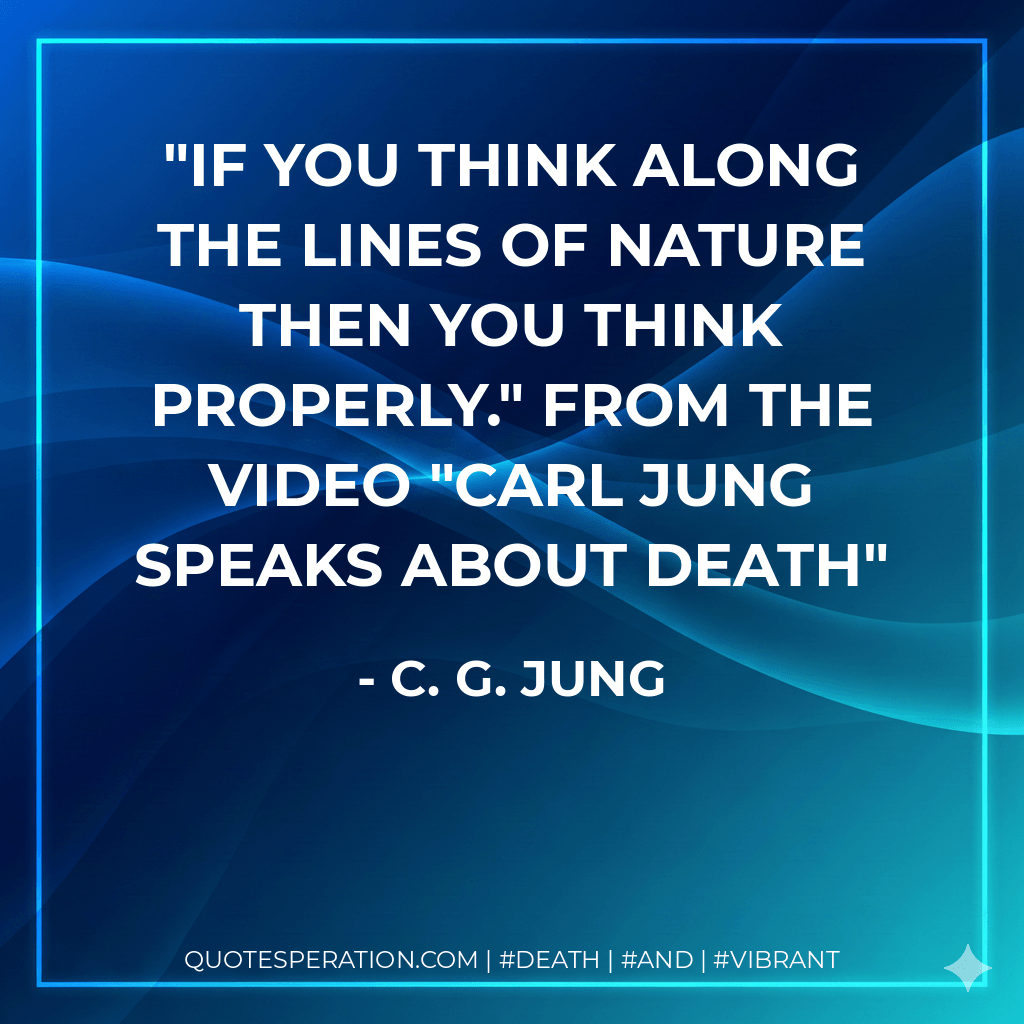 If you think along the lines of Nature then you think properly." from the video "Carl Jung speaks about death - C. G. Jung