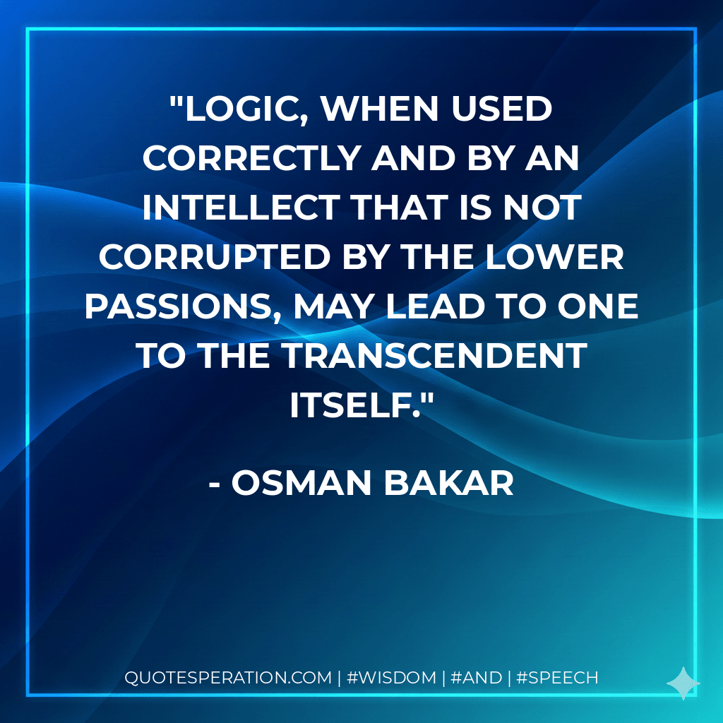 Logic, when used correctly and by an intellect that is not corrupted by the lower passions, may lead to one to the Transcendent itself. - Osman Bakar