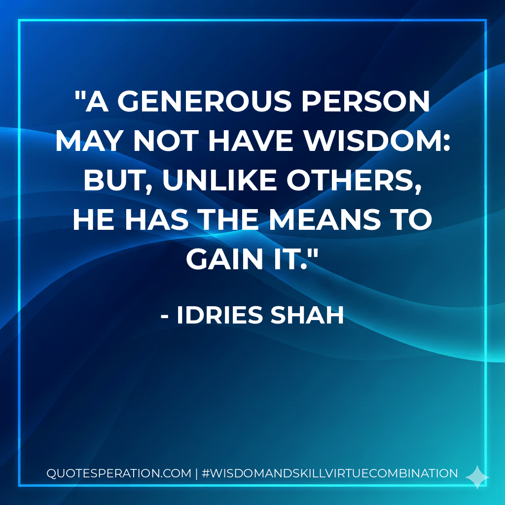 A generous person may not have wisdom: but, unlike others, he has the means to gain it. - Idries Shah