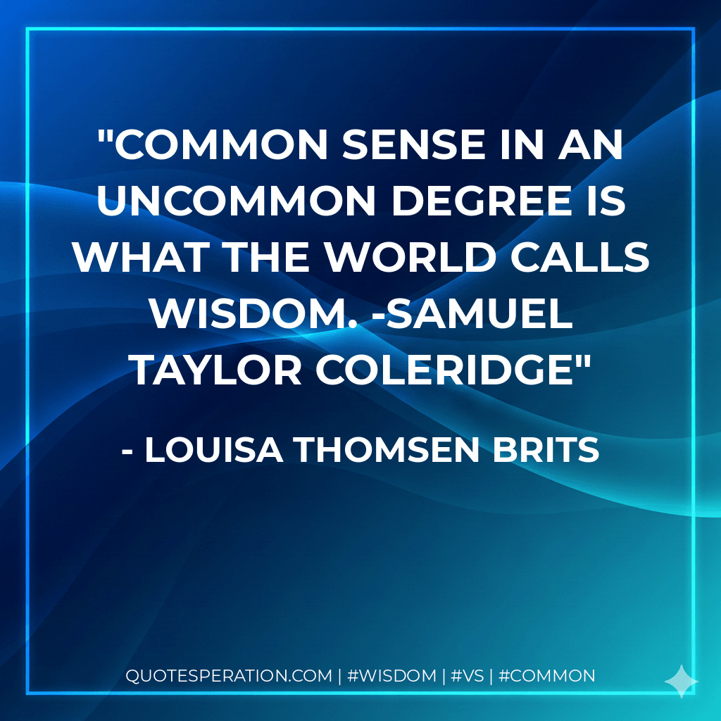 Common sense in an uncommon degree is what the world calls wisdom. -Samuel Taylor Coleridge - Louisa Thomsen Brits