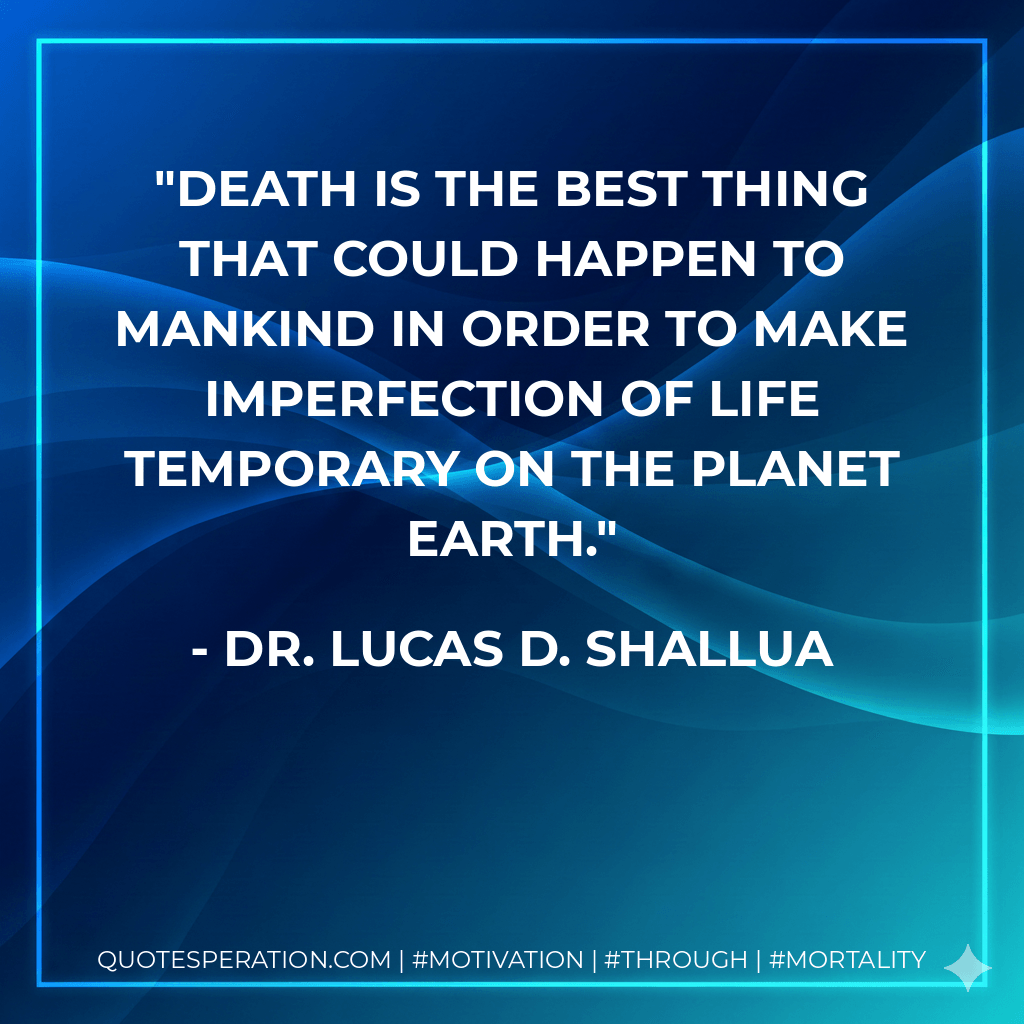 Death is the best thing that could happen to mankind in order to make imperfection of life temporary on the planet earth. - Dr. Lucas D. Shallua