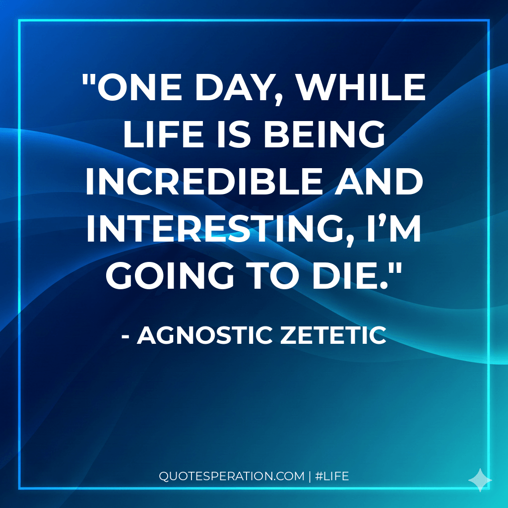One day, while life is being incredible and interesting, I’m going to die.