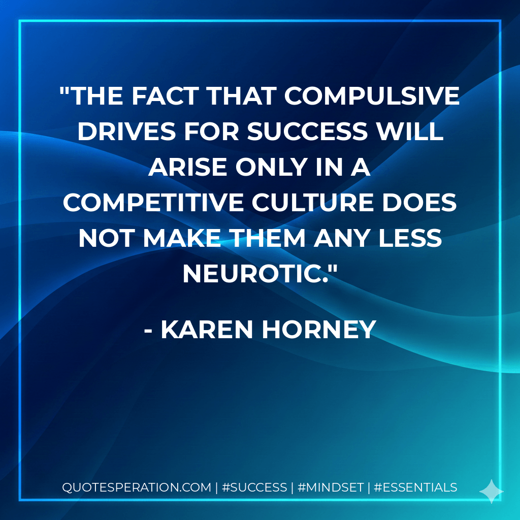 The fact that compulsive drives for success will arise only in a competitive culture does not make them any less neurotic. - Karen Horney