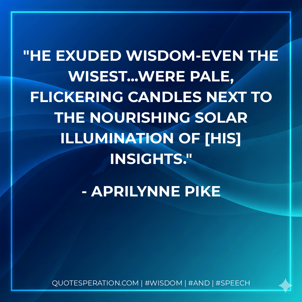 He exuded wisdom-even the wisest...were pale, flickering candles next to the nourishing solar illumination of his insights. - Aprilynne Pike