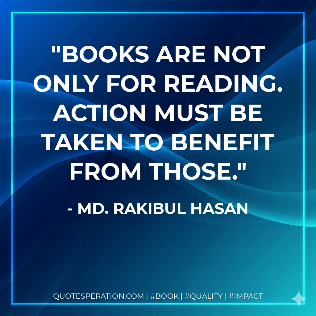 Books are not only for reading. Action must be taken to benefit from those. - Md. Rakibul Hasan