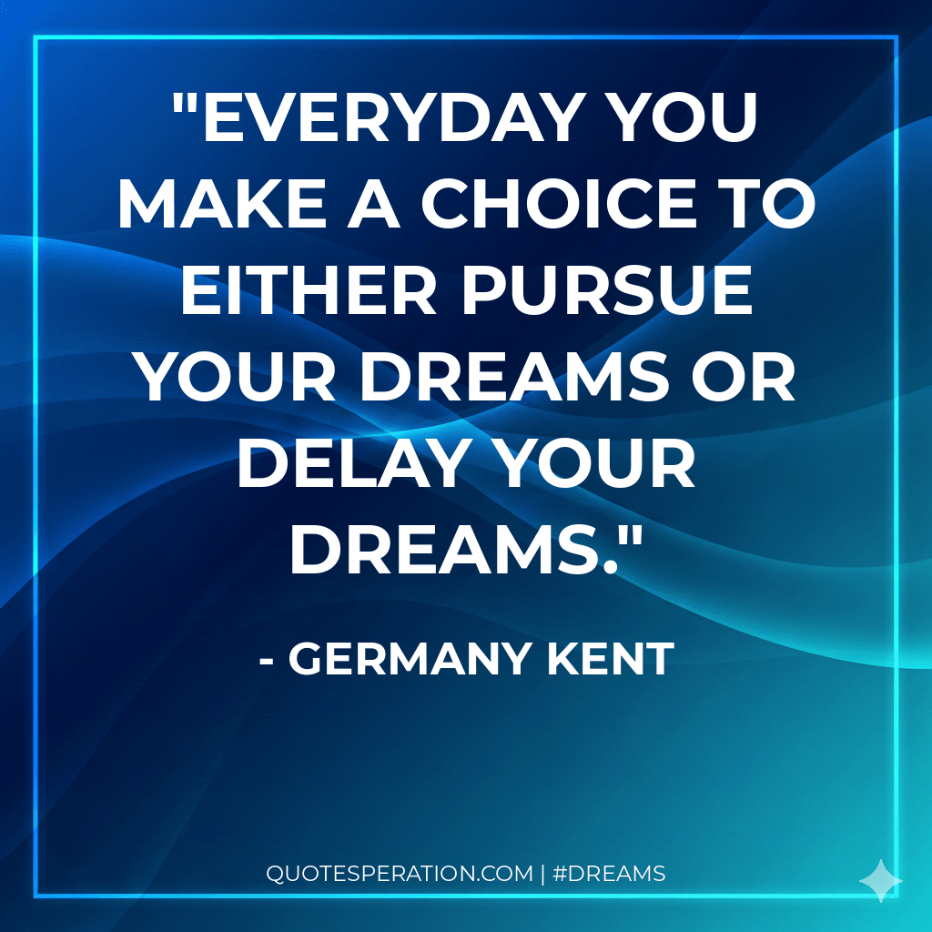 Everyday you make a choice to either pursue your dreams or delay your dreams.