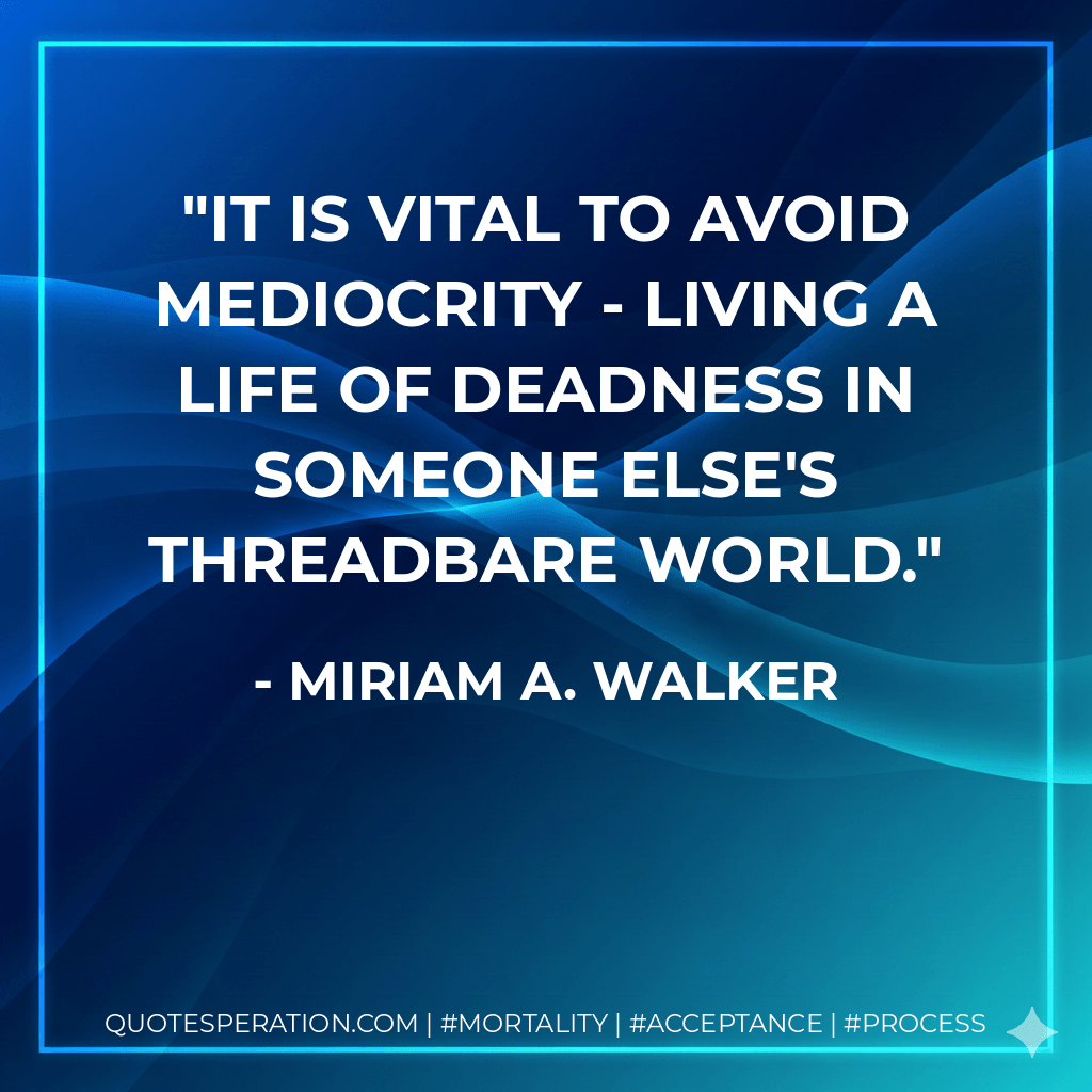 It is vital to avoid mediocrity - living a life of deadness in someone else's threadbare world. - Miriam A. Walker