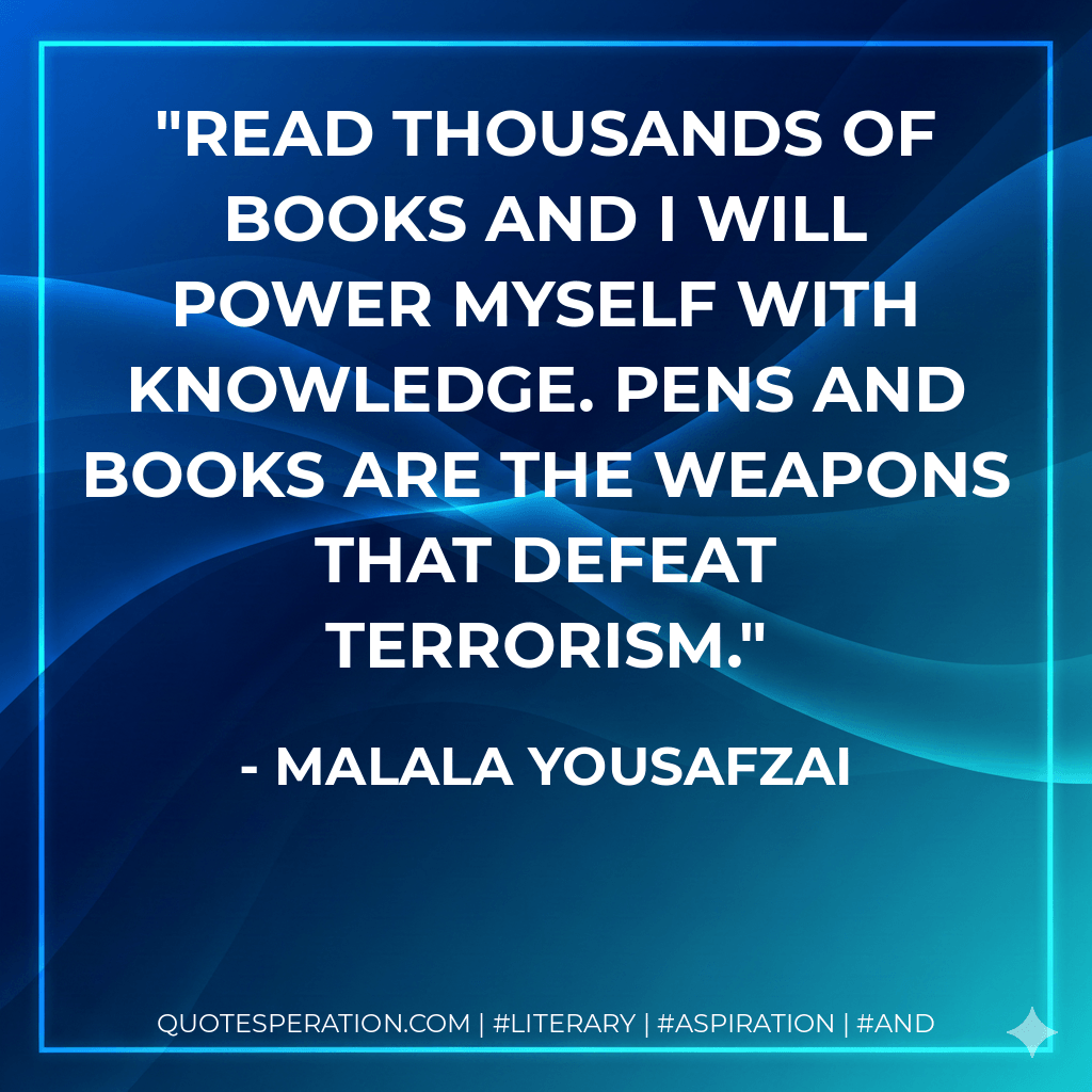 read thousands of books and I will power myself with knowledge. Pens and books are the weapons that defeat terrorism. - Malala Yousafzai