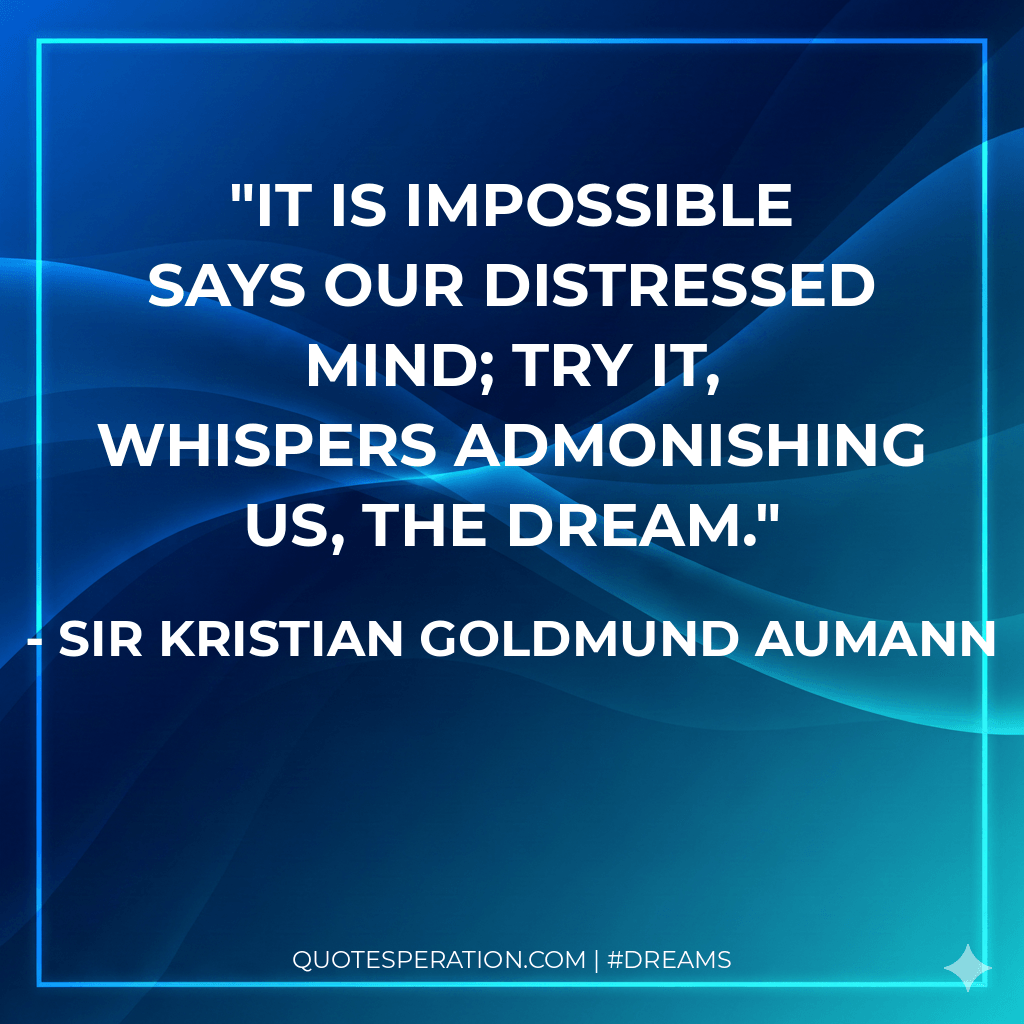 It is impossible says our distressed mind; try it, whispers admonishing us, the dream.