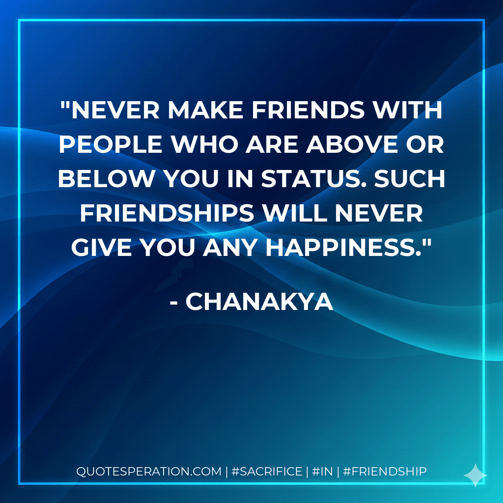 Never make friends with people who are above or below you in status. Such friendships will never give you any happiness. - Chanakya
