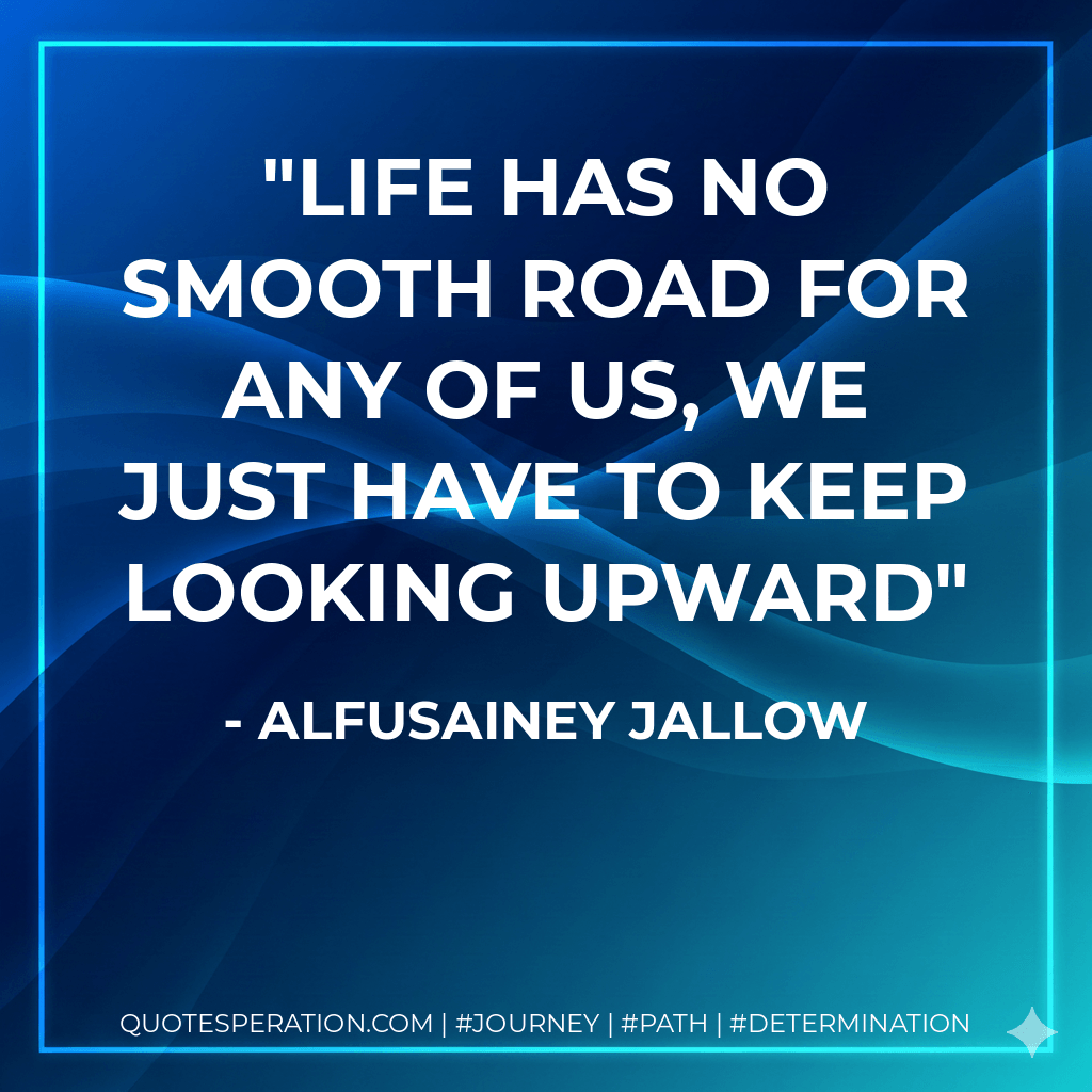 Life has no smooth road for any of us, we just have to keep looking upward - Alfusainey jallow