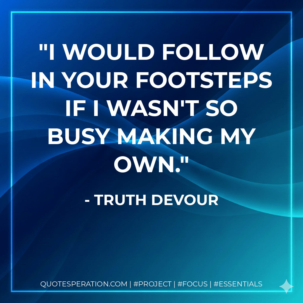 I would follow in your footsteps if I wasn't so busy making my own. - Truth Devour