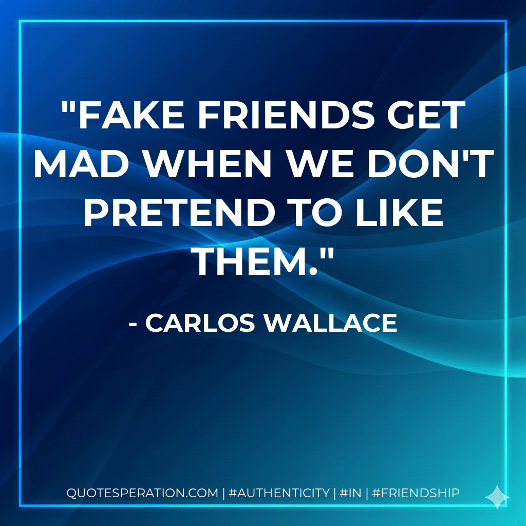 Fake friends get mad when we don't pretend to like them. - Carlos Wallace