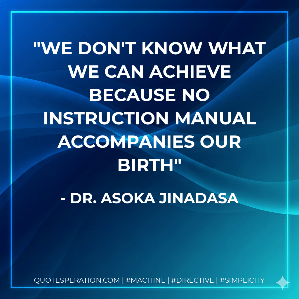 We don't know what we can achieve because no instruction manual accompanies our birth - Dr. Asoka Jinadasa