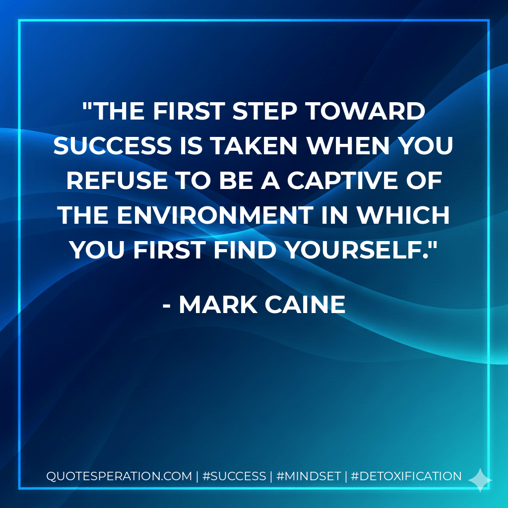 The first step toward success is taken when you refuse to be a captive of the environment in which you first find yourself. - Mark Caine