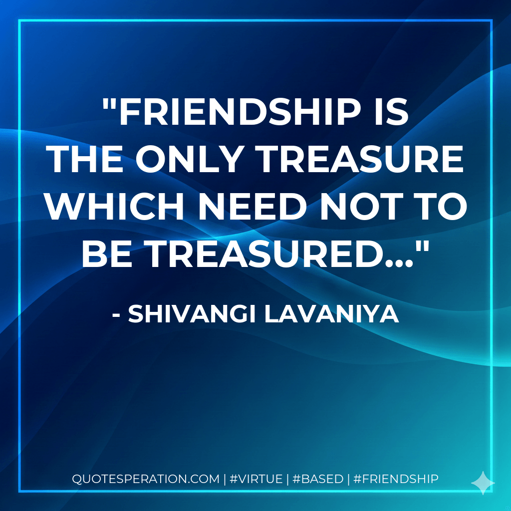 friendship is the only treasure which need not to be treasured... - shivangi lavaniya