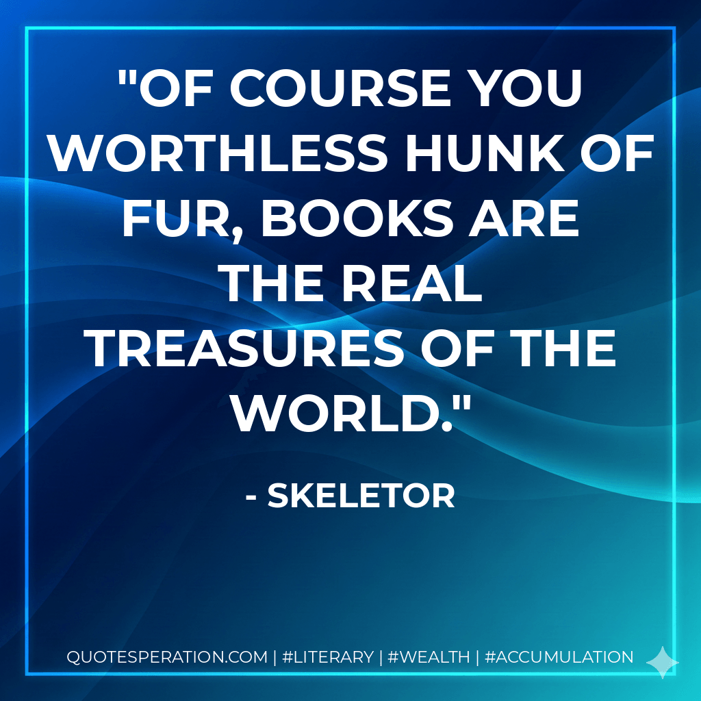 Of course you worthless hunk of fur, books are the real treasures of the world. - Skeletor
