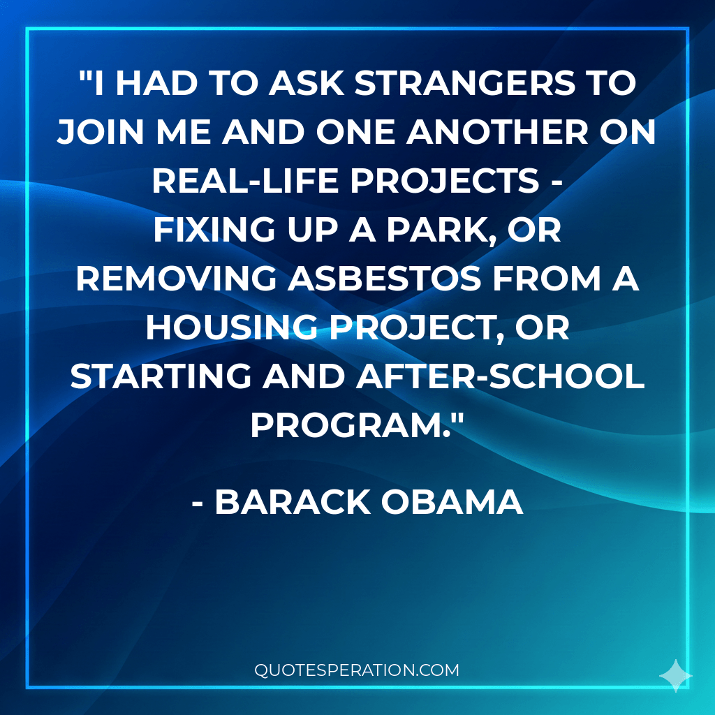 I had to ask strangers to join me and one another on real-life projects - fixing up a park, or removing asbestos from a housing project, or starting and after-school program.