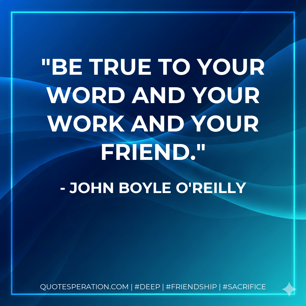 Be true to your word and your work and your friend. - John Boyle O'Reilly
