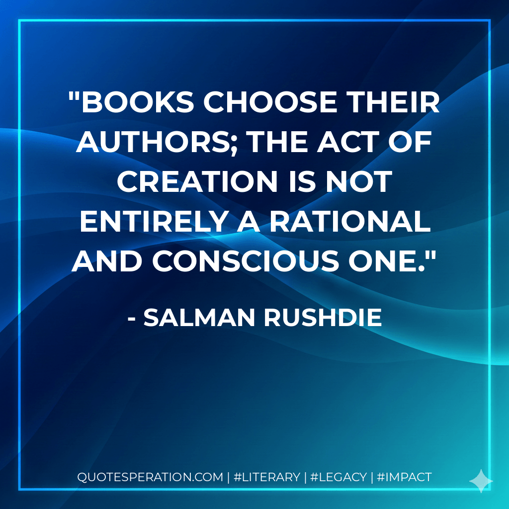 Books choose their authors; the act of creation is not entirely a rational and conscious one. - Salman Rushdie