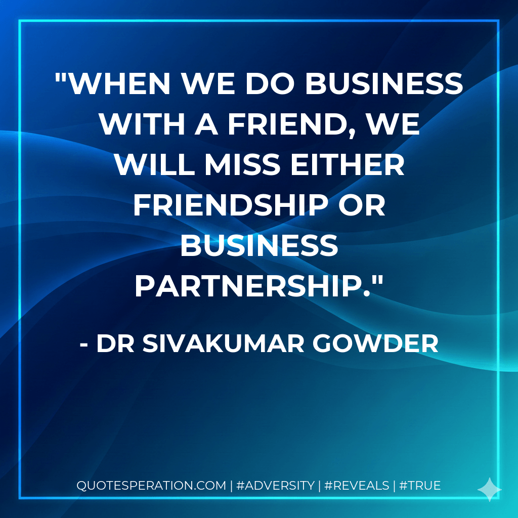 When we do business with a friend, we will miss either friendship or business partnership. - Dr Sivakumar Gowder