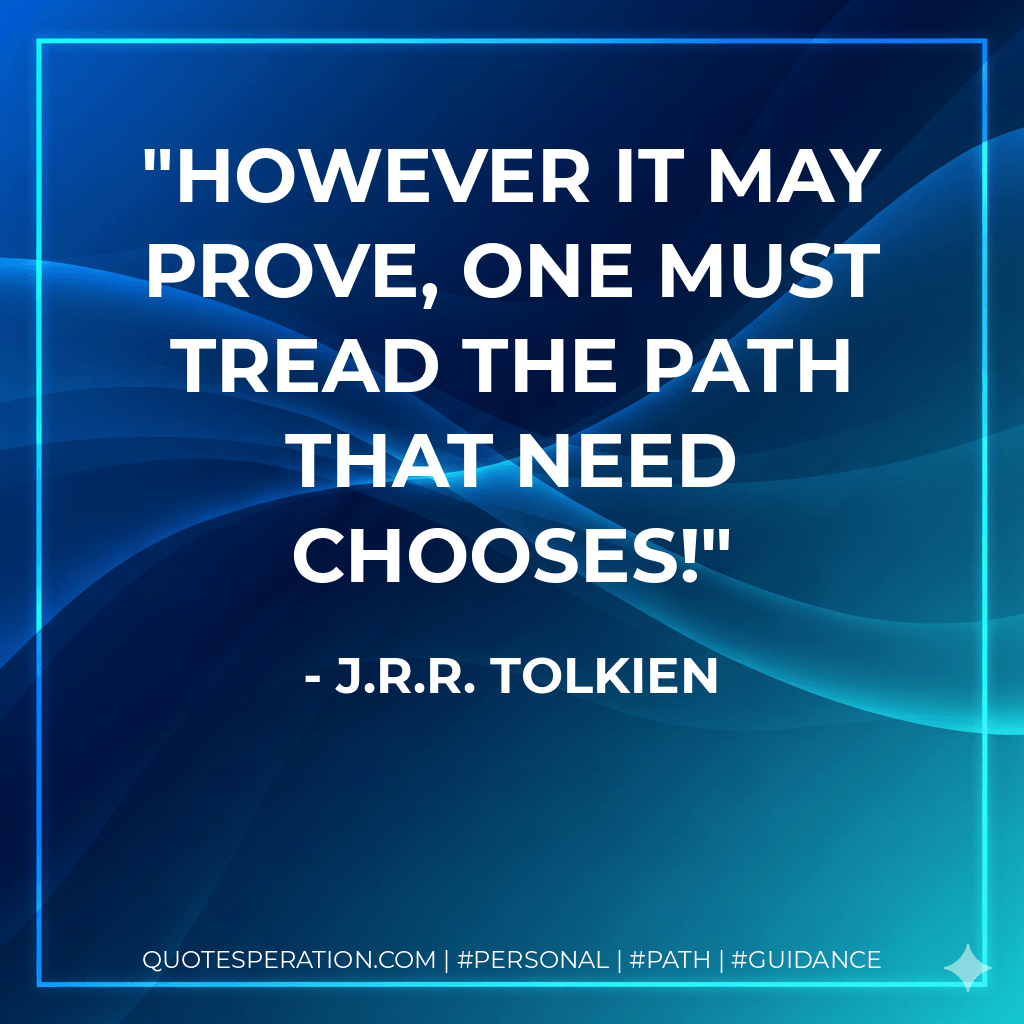 However it may prove, one must tread the path that need chooses! - J.R.R. Tolkien