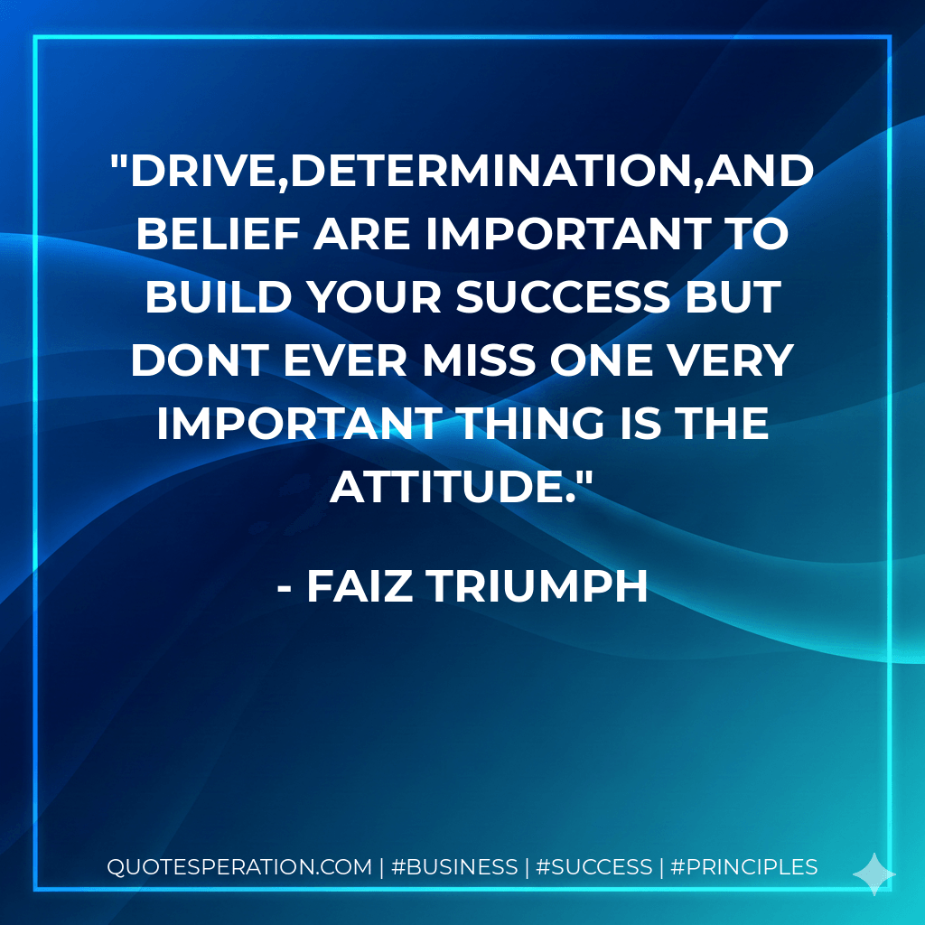 Drive,determination,and belief are important to build your success but dont ever miss one very important thing is the ATTITUDE. - Faiz Triumph