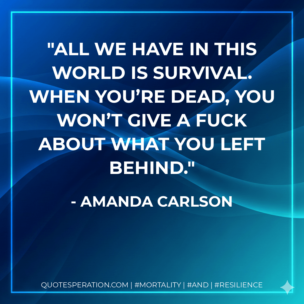 All we have in this world is survival. When you’re dead, you won’t give a fuck about what you left behind. - Amanda Carlson