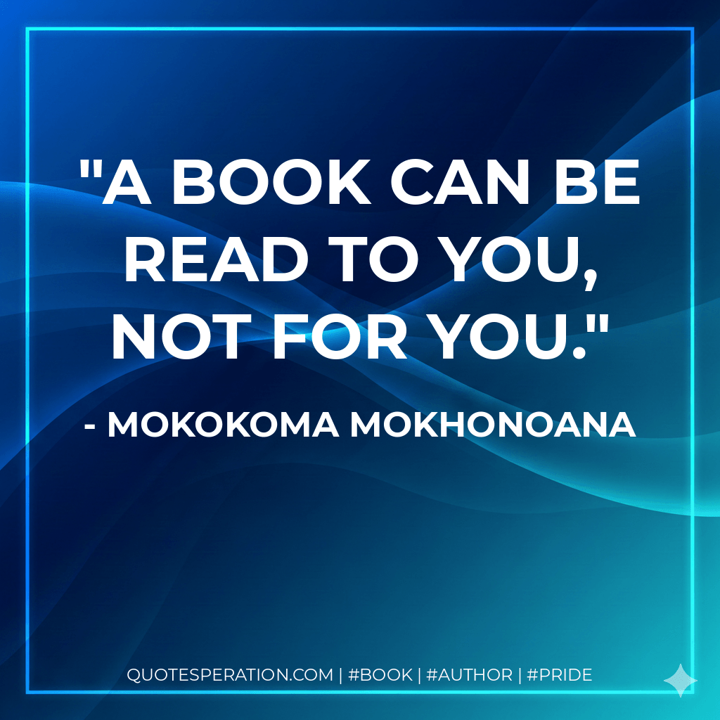A book can be read to you, not for you. - Mokokoma Mokhonoana