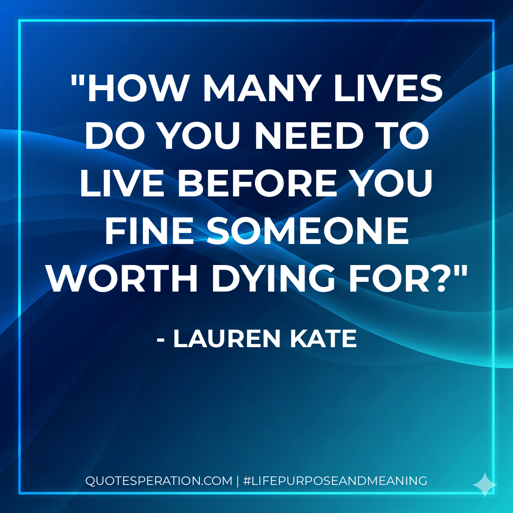 How many lives do you need to live before you fine someone worth dying for? - Lauren Kate