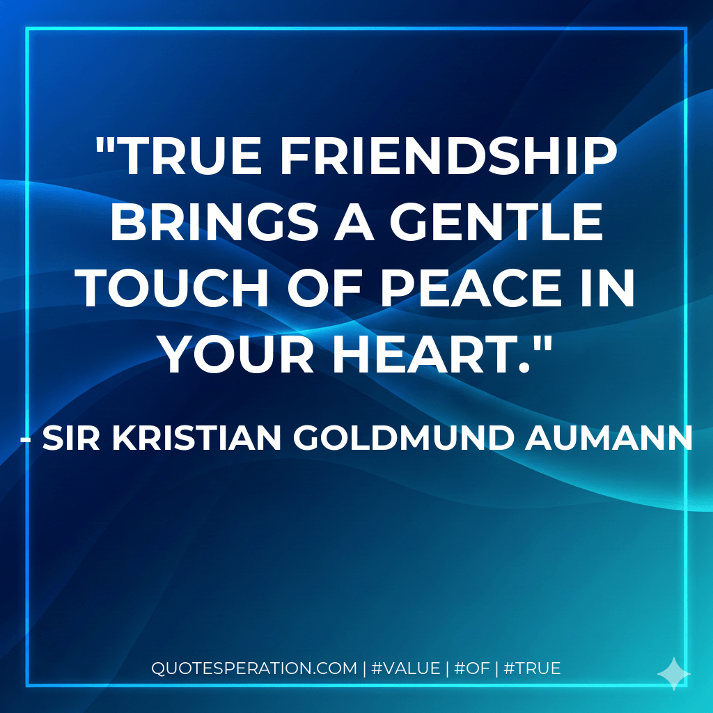 True friendship brings a gentle touch of peace in your heart. - Sir Kristian Goldmund Aumann