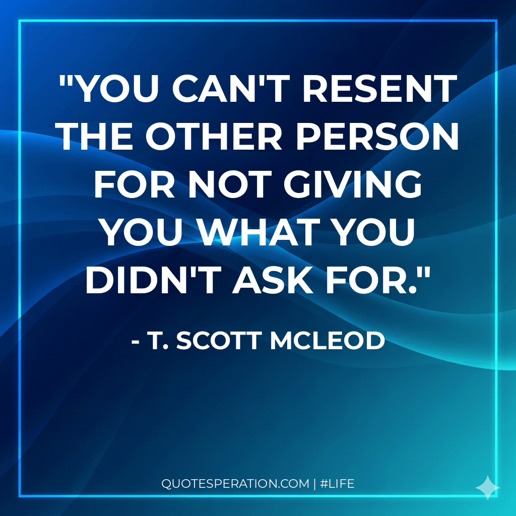You can't resent the other person for not giving you what you didn't ask for.