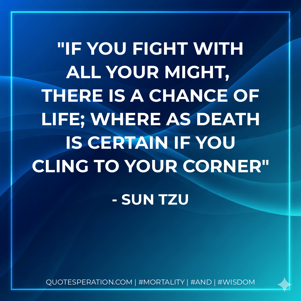 if you fight with all your might, there is a chance of life; where as death is certain if you cling to your corner - Sun Tzu