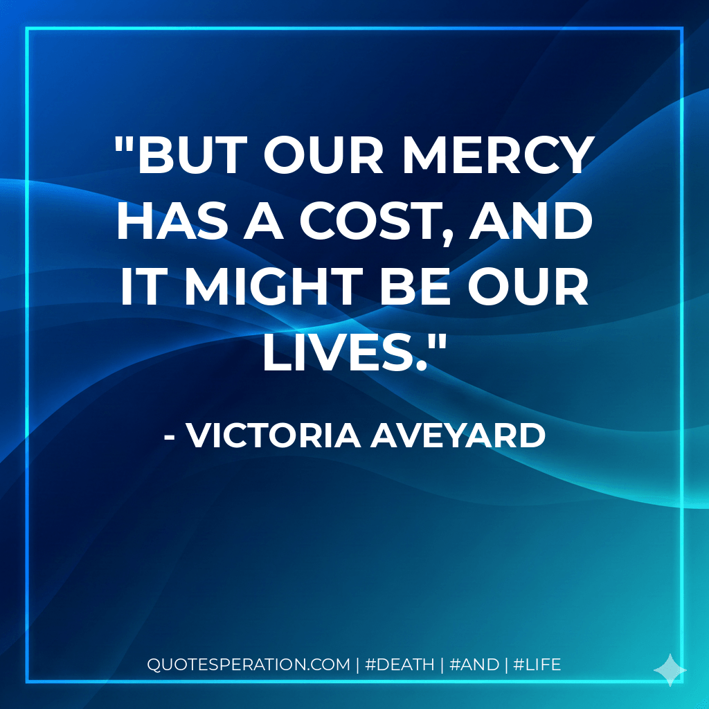 But our mercy has a cost, and it might be our lives. - Victoria Aveyard