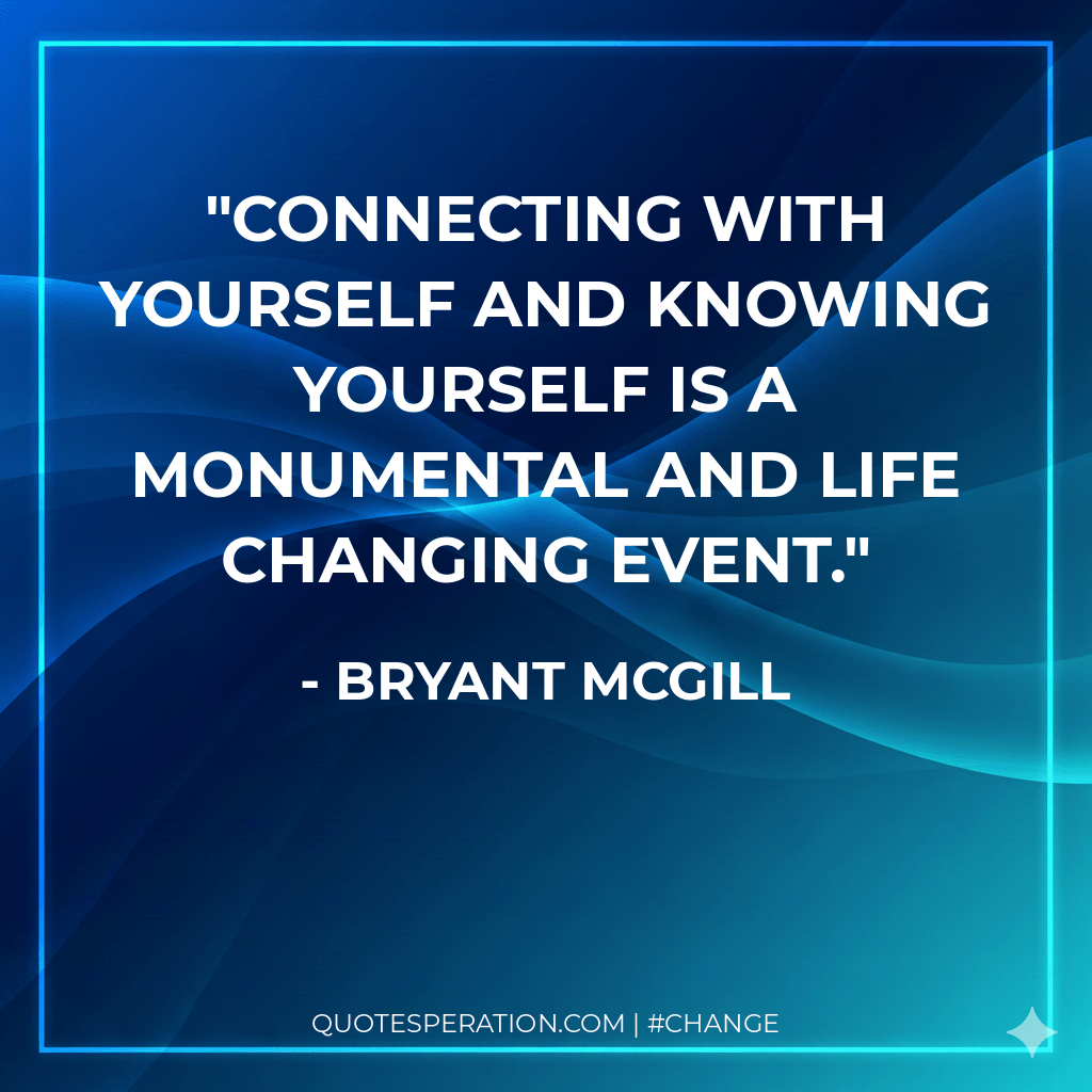 Connecting with yourself and knowing yourself is a monumental and life changing event.