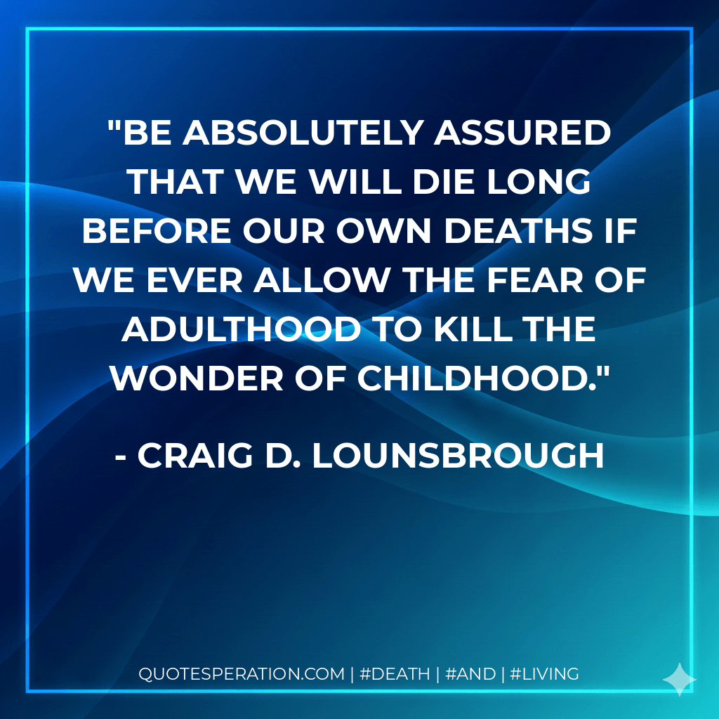 Be absolutely assured that we will die long before our own deaths if we ever allow the fear of adulthood to kill the wonder of childhood. - Craig D. Lounsbrough