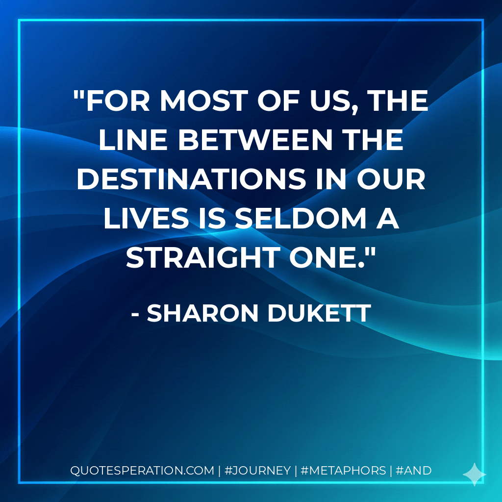For most of us, the line between the destinations in our lives is seldom a straight one. - Sharon Dukett