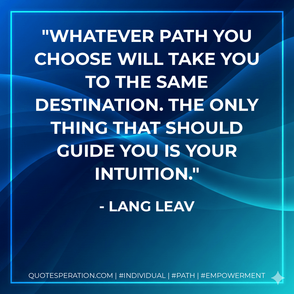 Whatever path you choose will take you to the same destination. The only thing that should guide you is your intuition. - Lang Leav